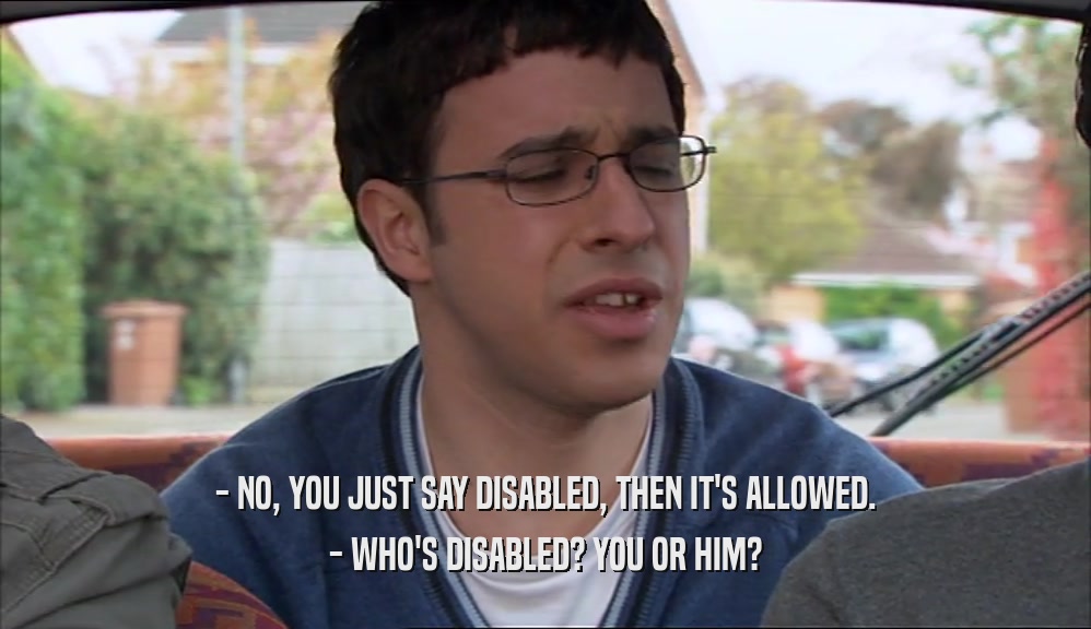 - NO, YOU JUST SAY DISABLED, THEN IT'S ALLOWED. - WHO'S DISABLED? YOU OR HIM? 