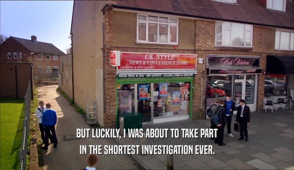 BUT LUCKILY, I WAS ABOUT TO TAKE PART IN THE SHORTEST INVESTIGATION EVER. 