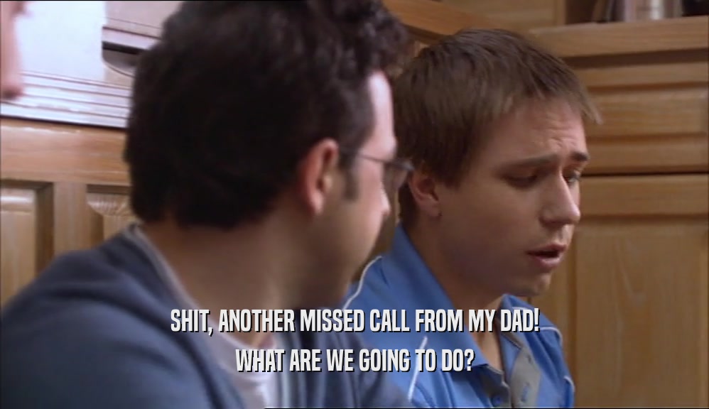 SHIT, ANOTHER MISSED CALL FROM MY DAD! WHAT ARE WE GOING TO DO? 