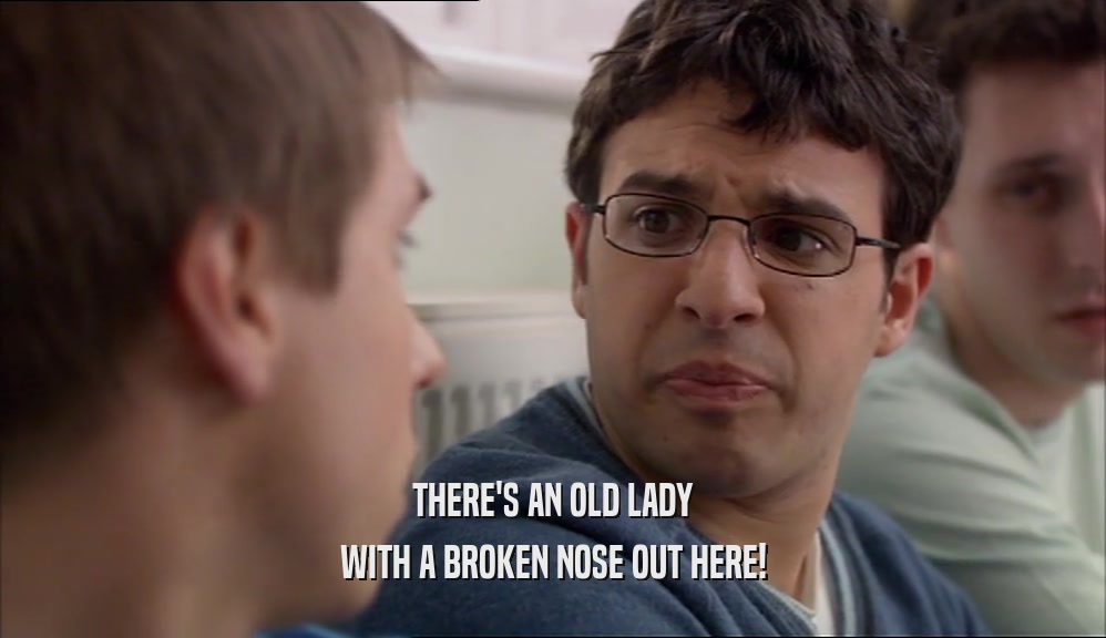 THERE'S AN OLD LADY WITH A BROKEN NOSE OUT HERE! 