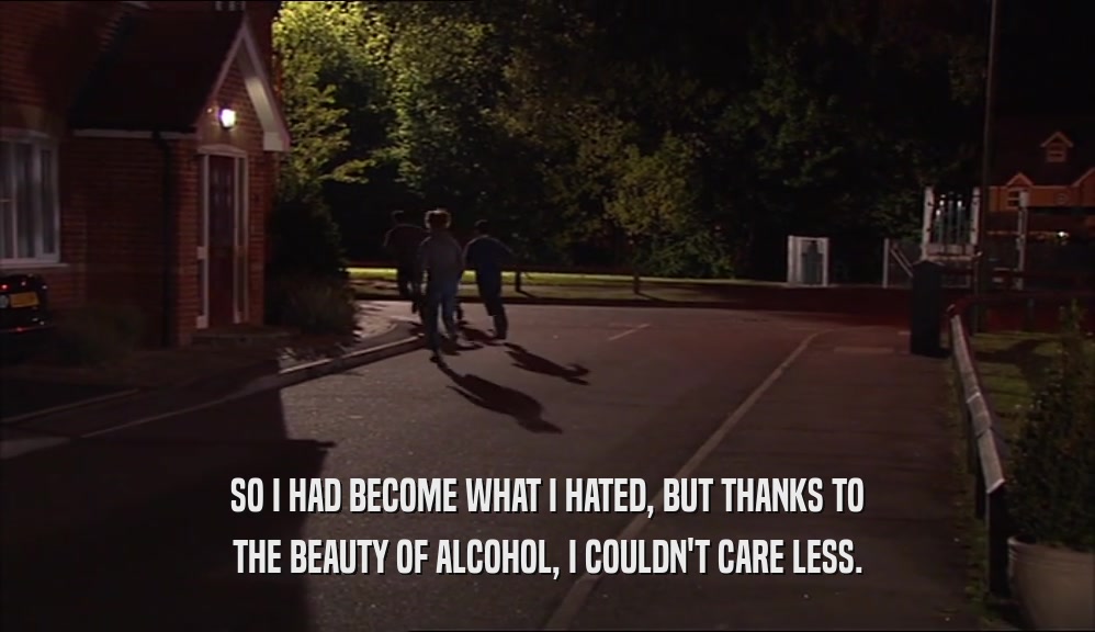 SO I HAD BECOME WHAT I HATED, BUT THANKS TO THE BEAUTY OF ALCOHOL, I COULDN'T CARE LESS. 