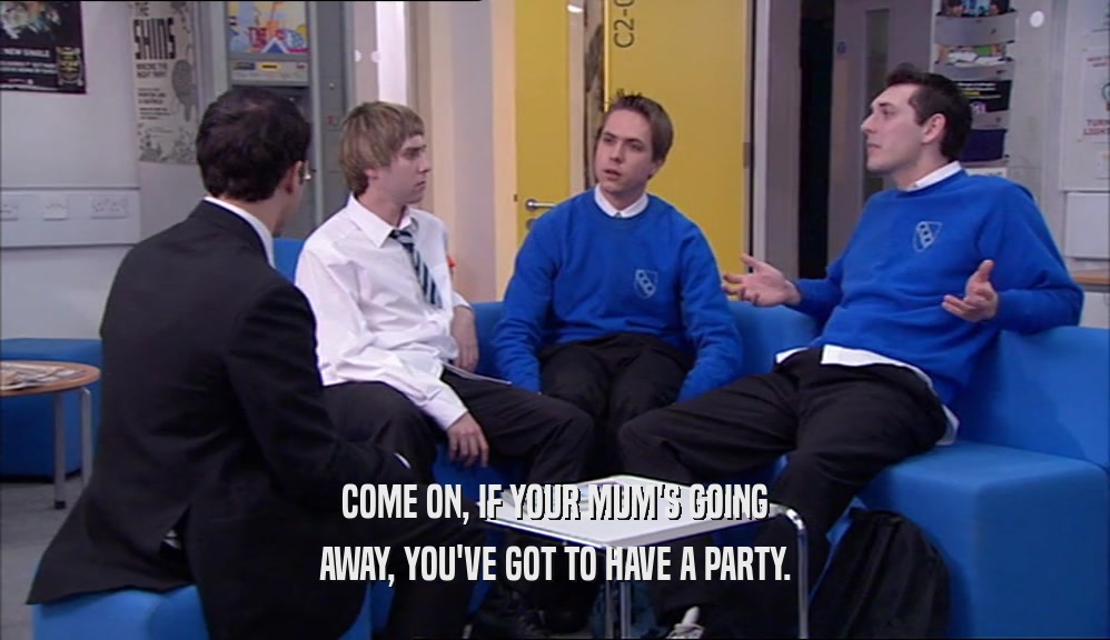 COME ON, IF YOUR MUM'S GOING
 AWAY, YOU'VE GOT TO HAVE A PARTY.
 