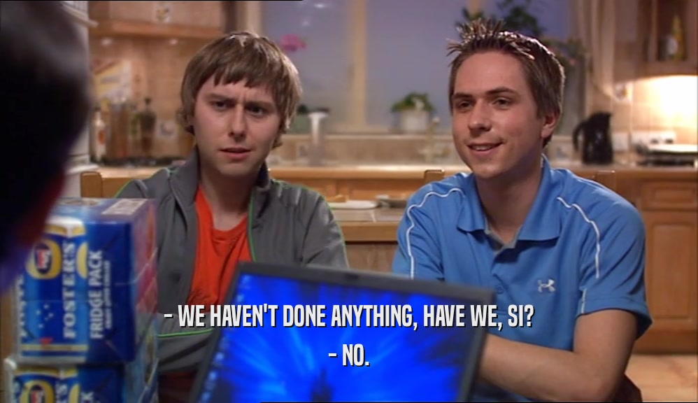 - WE HAVEN'T DONE ANYTHING, HAVE WE, SI? - NO. 