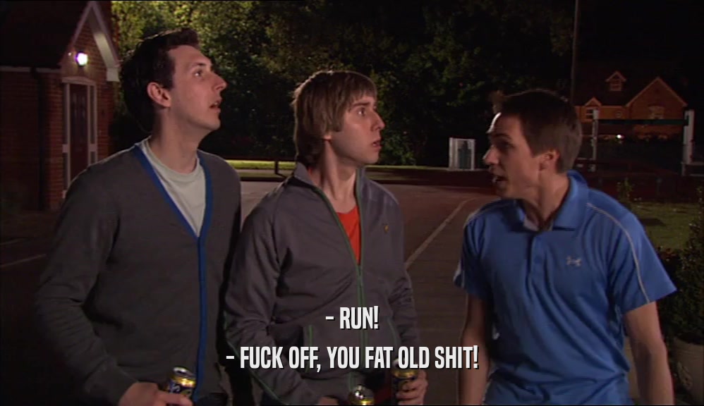 - RUN! - FUCK OFF, YOU FAT OLD SHIT! 