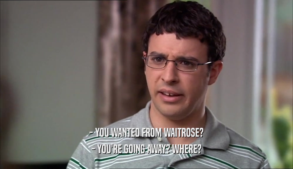 - YOU WANTED FROM WAITROSE? - YOU'RE GOING AWAY? WHERE? 