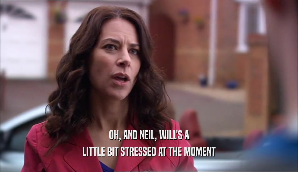 OH, AND NEIL, WILL'S A LITTLE BIT STRESSED AT THE MOMENT 