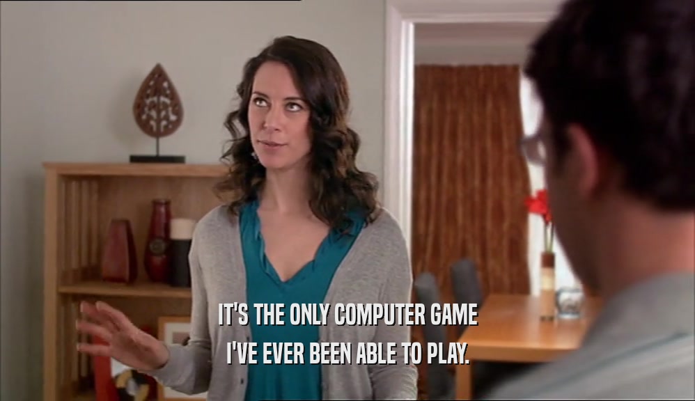 IT'S THE ONLY COMPUTER GAME I'VE EVER BEEN ABLE TO PLAY. 