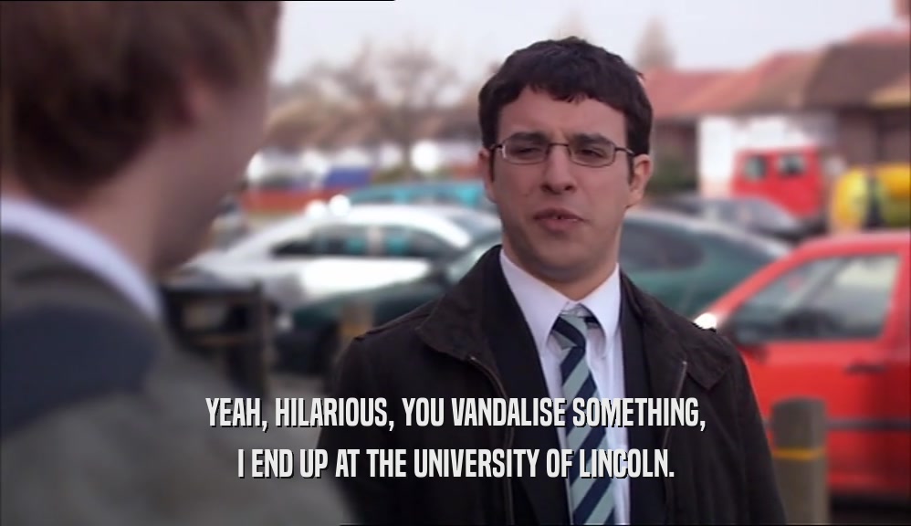 YEAH, HILARIOUS, YOU VANDALISE SOMETHING, I END UP AT THE UNIVERSITY OF LINCOLN. 