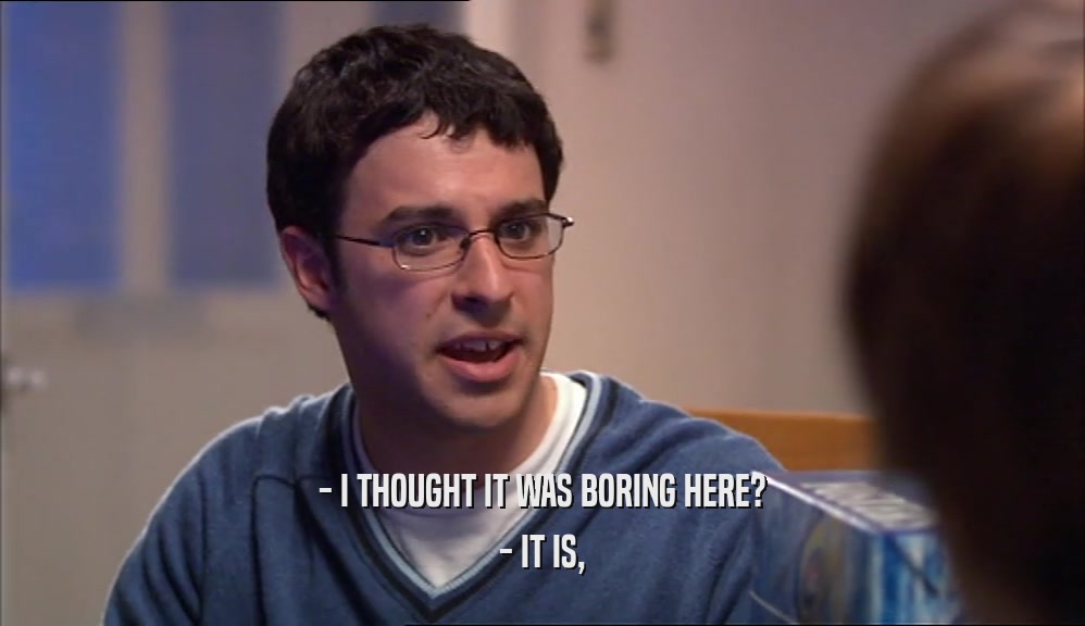 - I THOUGHT IT WAS BORING HERE? - IT IS, 