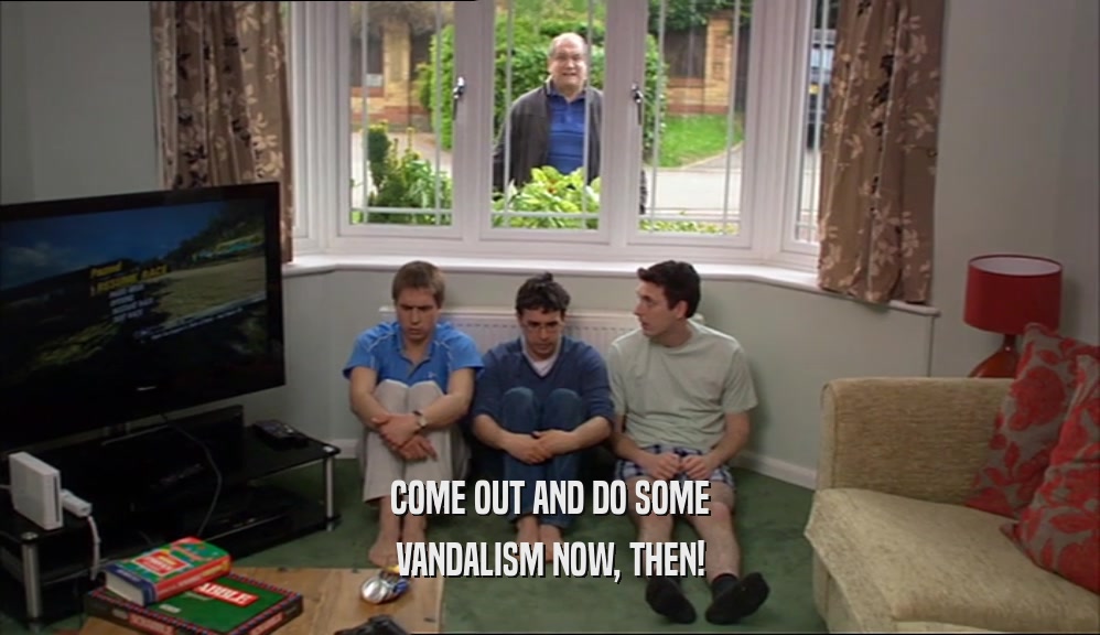 COME OUT AND DO SOME VANDALISM NOW, THEN! 