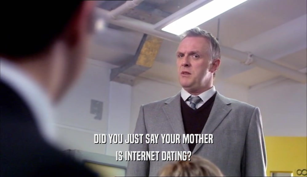 DID YOU JUST SAY YOUR MOTHER IS INTERNET DATING? 