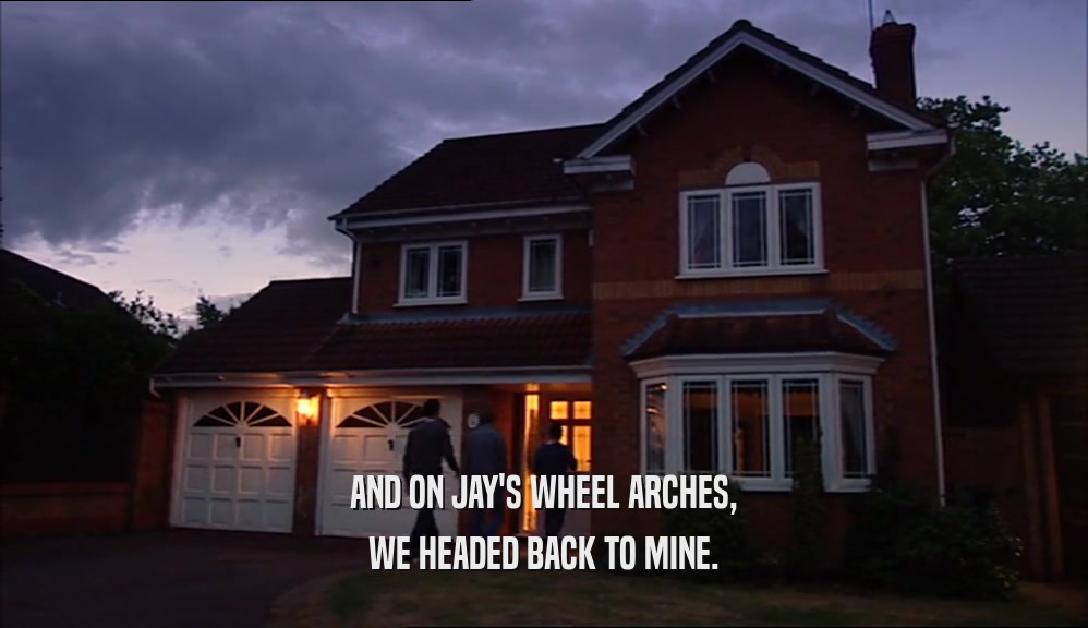 AND ON JAY'S WHEEL ARCHES, WE HEADED BACK TO MINE. 