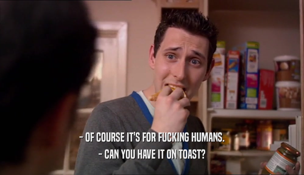 - OF COURSE IT'S FOR FUCKING HUMANS. - CAN YOU HAVE IT ON TOAST? 