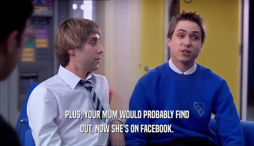 PLUS, YOUR MUM WOULD PROBABLY FIND OUT, NOW SHE'S ON FACEBOOK. 
