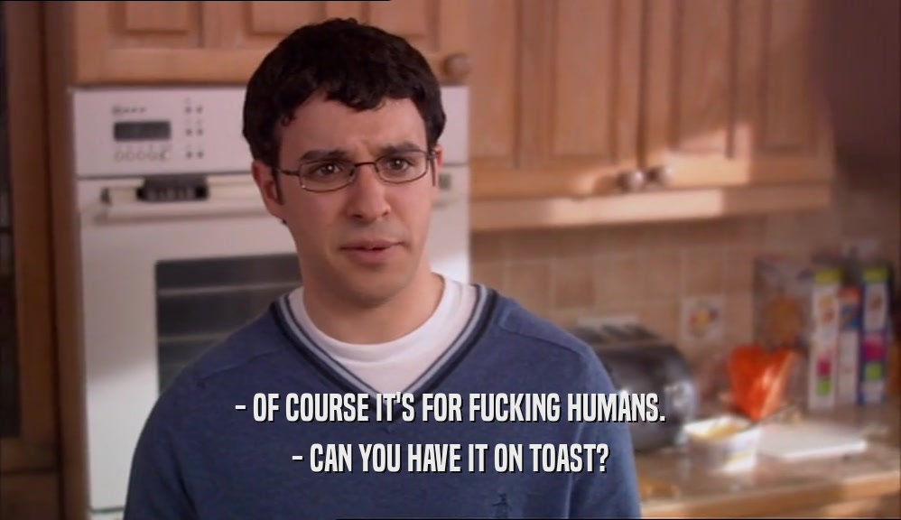 - OF COURSE IT'S FOR FUCKING HUMANS. - CAN YOU HAVE IT ON TOAST? 