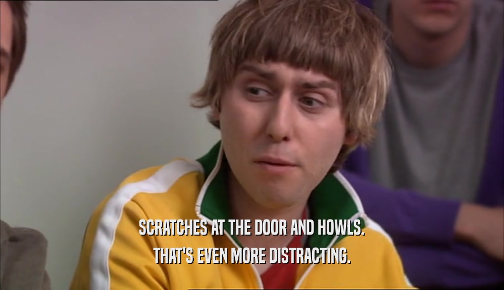 SCRATCHES AT THE DOOR AND HOWLS. THAT'S EVEN MORE DISTRACTING. 