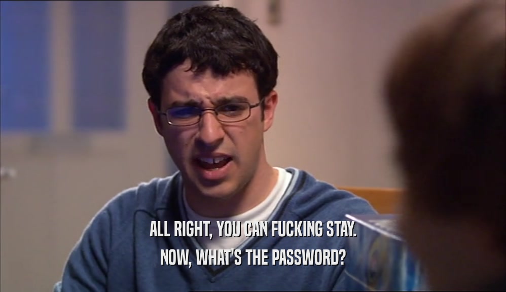 ALL RIGHT, YOU CAN FUCKING STAY. NOW, WHAT'S THE PASSWORD? 