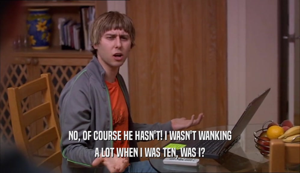 NO, OF COURSE HE HASN'T! I WASN'T WANKING A LOT WHEN I WAS TEN, WAS I? 