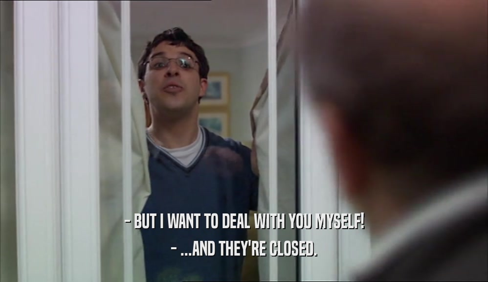- BUT I WANT TO DEAL WITH YOU MYSELF! - ...AND THEY'RE CLOSED. 