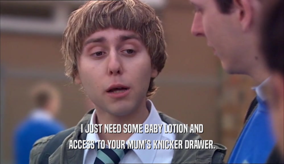 I JUST NEED SOME BABY LOTION AND ACCESS TO YOUR MUM'S KNICKER DRAWER. 