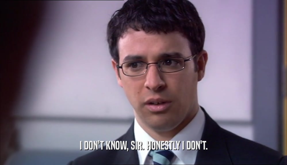 I DON'T KNOW, SIR. HONESTLY I DON'T.  