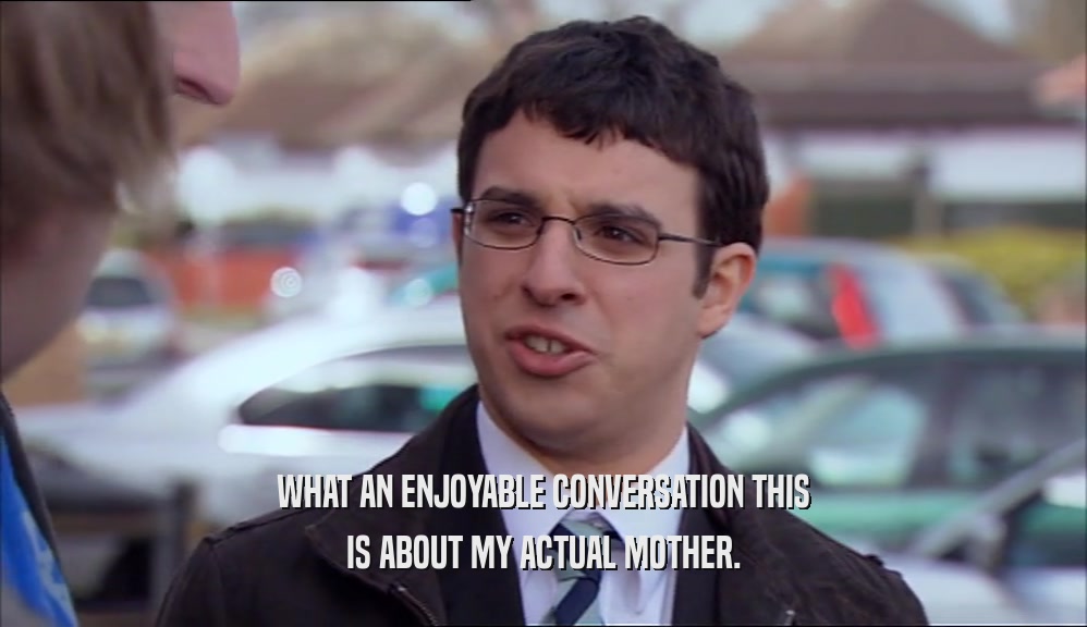 WHAT AN ENJOYABLE CONVERSATION THIS IS ABOUT MY ACTUAL MOTHER. 