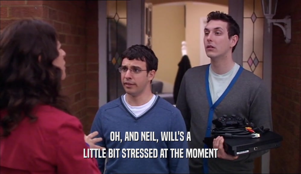 OH, AND NEIL, WILL'S A LITTLE BIT STRESSED AT THE MOMENT 