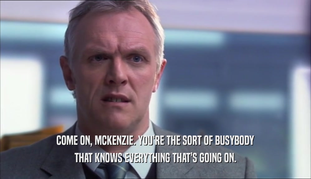COME ON, MCKENZIE. YOU'RE THE SORT OF BUSYBODY THAT KNOWS EVERYTHING THAT'S GOING ON. 
