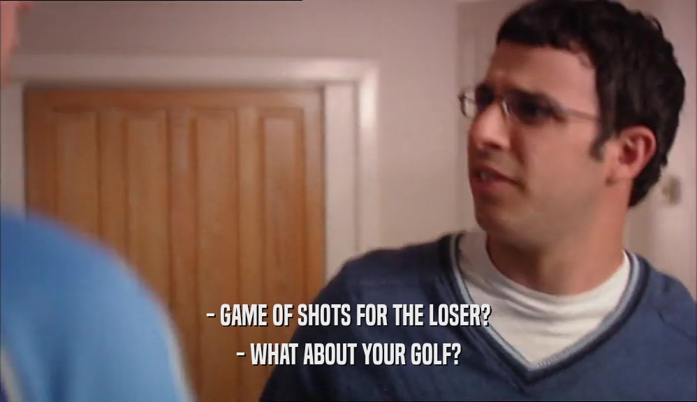 - GAME OF SHOTS FOR THE LOSER? - WHAT ABOUT YOUR GOLF? 