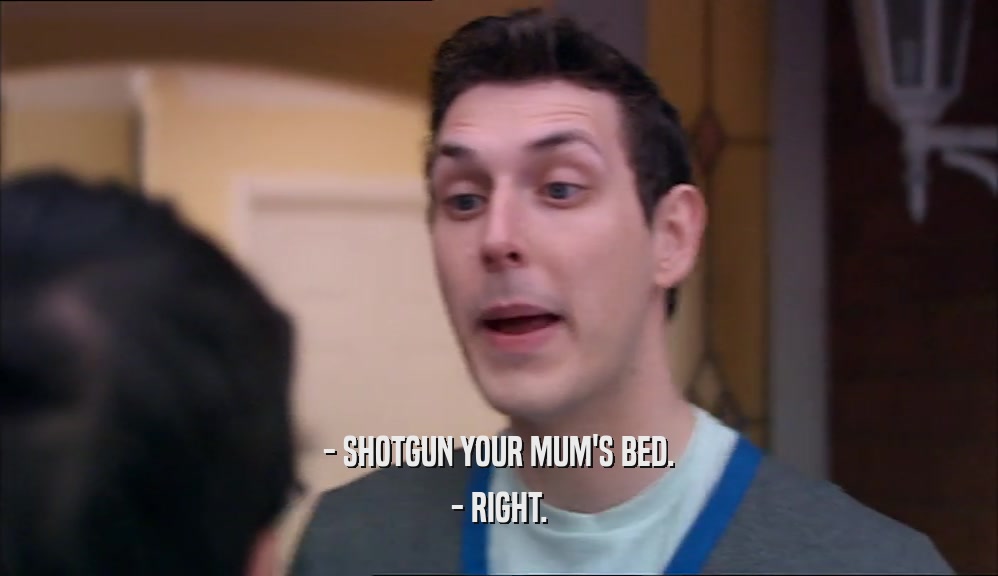 - SHOTGUN YOUR MUM'S BED. - RIGHT. 