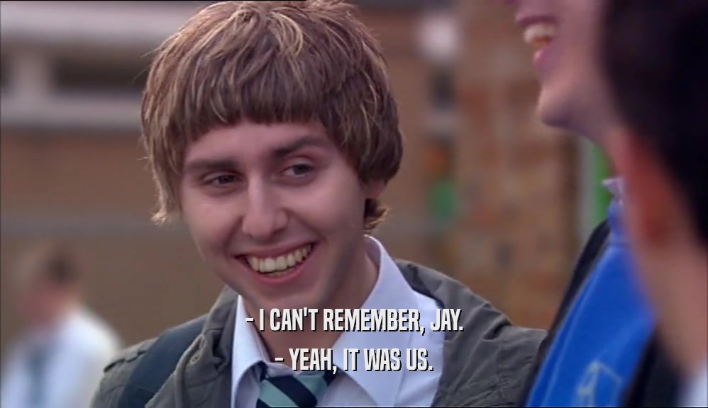 - I CAN'T REMEMBER, JAY. - YEAH, IT WAS US. 