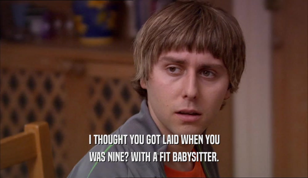 I THOUGHT YOU GOT LAID WHEN YOU WAS NINE? WITH A FIT BABYSITTER. 