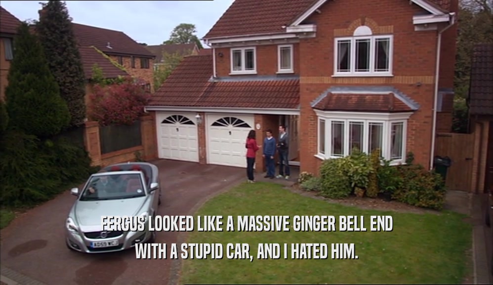 FERGUS LOOKED LIKE A MASSIVE GINGER BELL END WITH A STUPID CAR, AND I HATED HIM. 