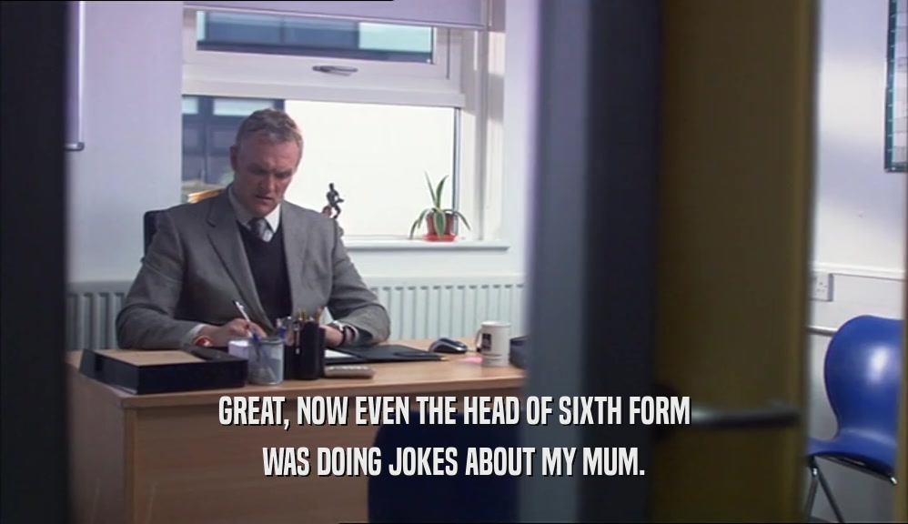 GREAT, NOW EVEN THE HEAD OF SIXTH FORM WAS DOING JOKES ABOUT MY MUM. 