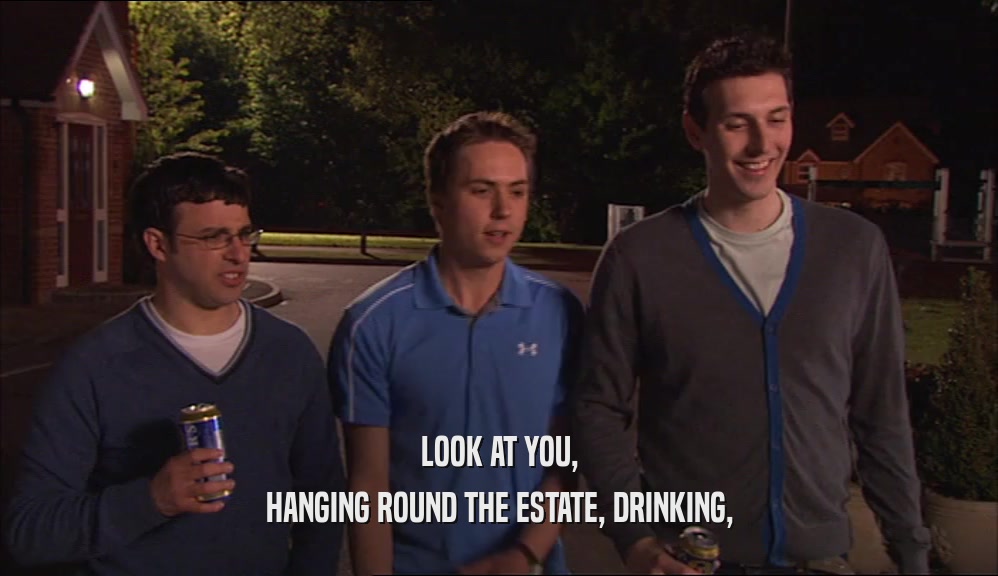 LOOK AT YOU, HANGING ROUND THE ESTATE, DRINKING, 