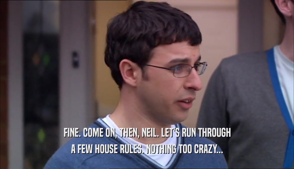 FINE. COME ON, THEN, NEIL. LET'S RUN THROUGH A FEW HOUSE RULES. NOTHING TOO CRAZY... 