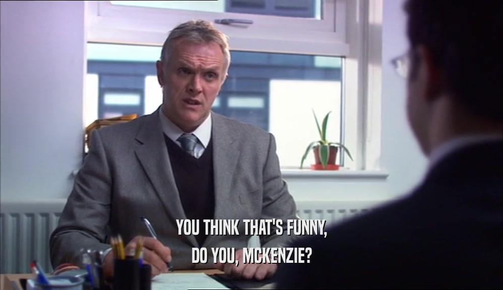 YOU THINK THAT'S FUNNY, DO YOU, MCKENZIE? 