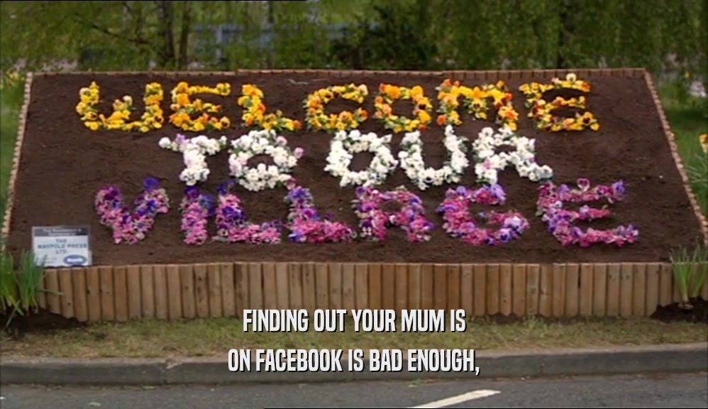FINDING OUT YOUR MUM IS ON FACEBOOK IS BAD ENOUGH, 