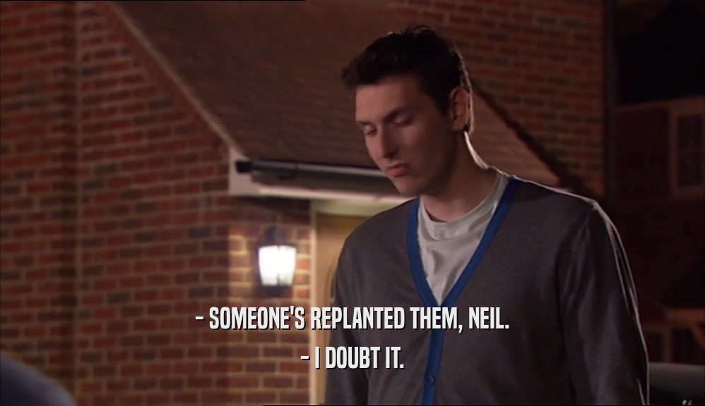 - SOMEONE'S REPLANTED THEM, NEIL. - I DOUBT IT. 