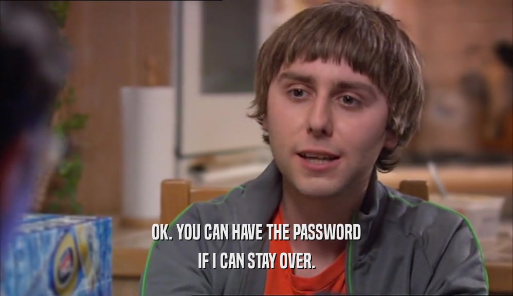 OK. YOU CAN HAVE THE PASSWORD IF I CAN STAY OVER. 
