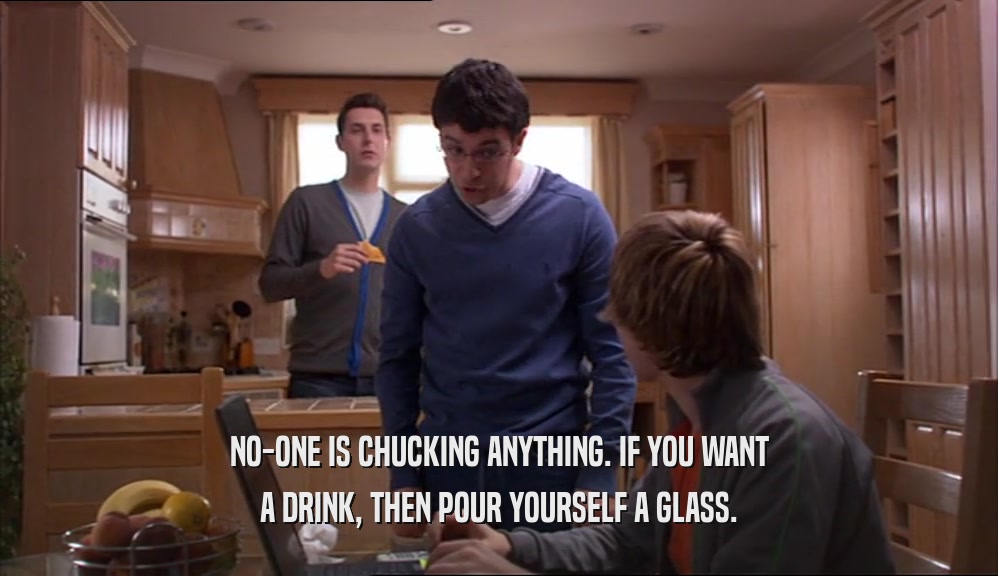 NO-ONE IS CHUCKING ANYTHING. IF YOU WANT A DRINK, THEN POUR YOURSELF A GLASS. 