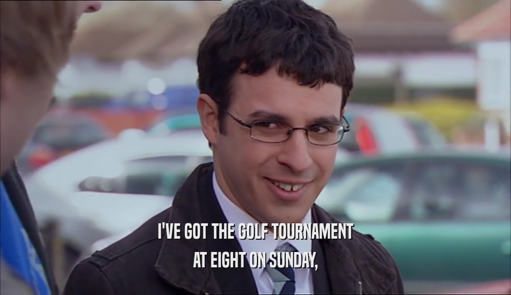 I'VE GOT THE GOLF TOURNAMENT AT EIGHT ON SUNDAY, 
