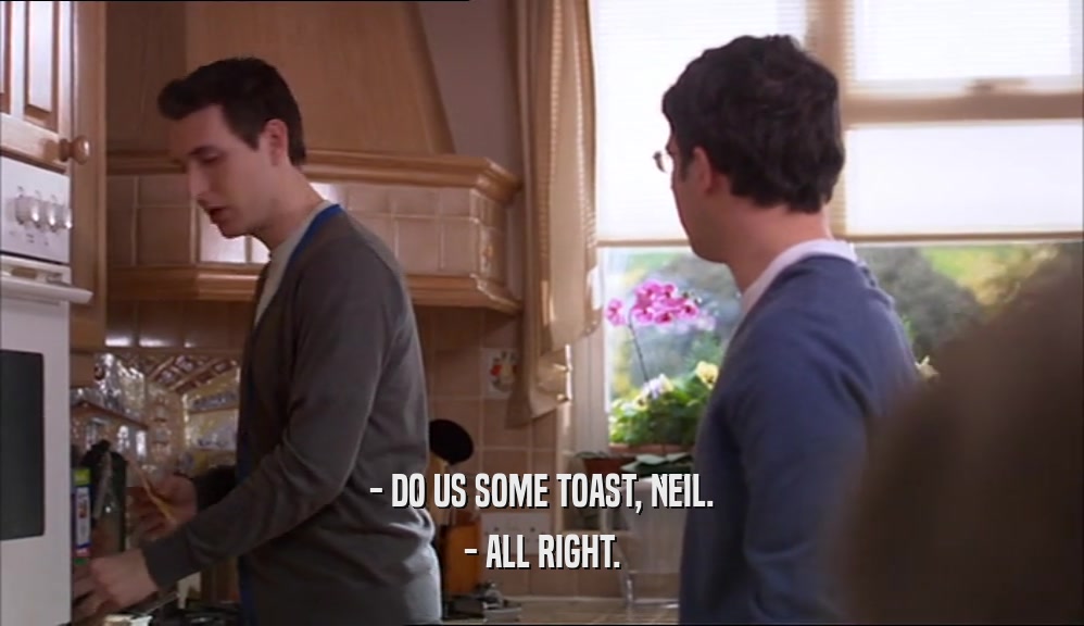 - DO US SOME TOAST, NEIL. - ALL RIGHT. 