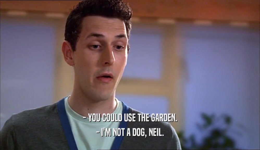 - YOU COULD USE THE GARDEN. - I'M NOT A DOG, NEIL. 