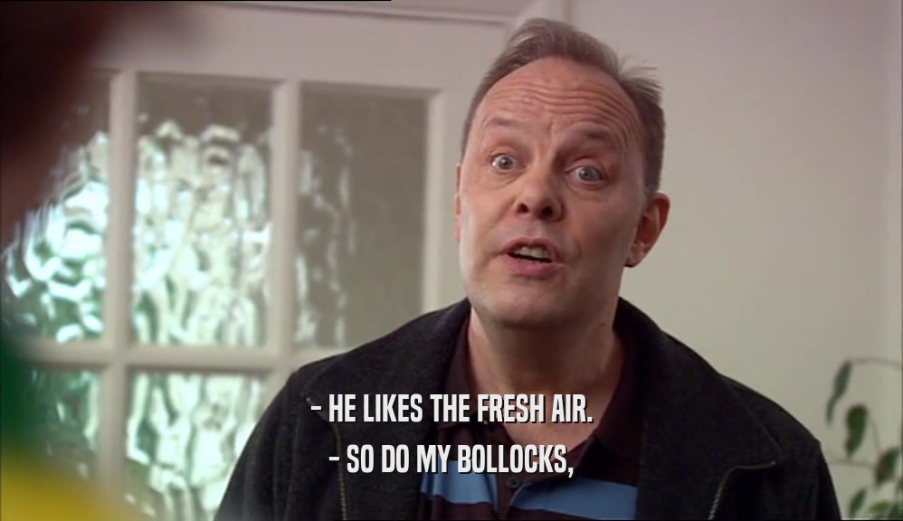 - HE LIKES THE FRESH AIR. - SO DO MY BOLLOCKS, 