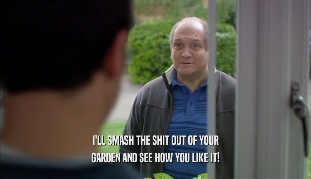 I'LL SMASH THE SHIT OUT OF YOUR GARDEN AND SEE HOW YOU LIKE IT! 
