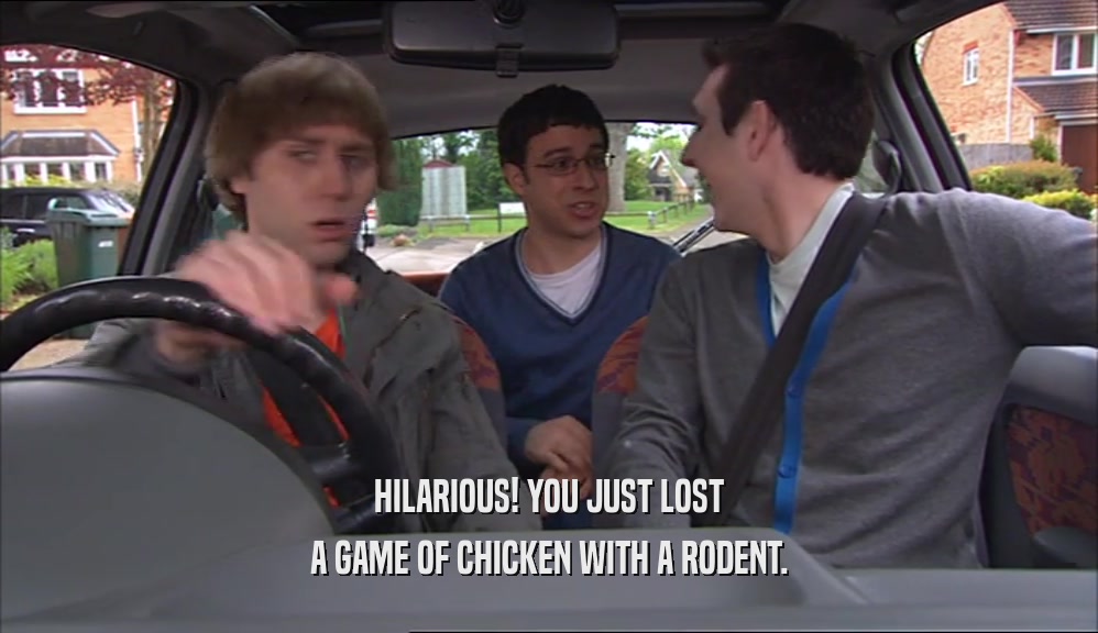 HILARIOUS! YOU JUST LOST A GAME OF CHICKEN WITH A RODENT. 
