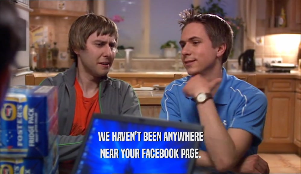 WE HAVEN'T BEEN ANYWHERE NEAR YOUR FACEBOOK PAGE. 