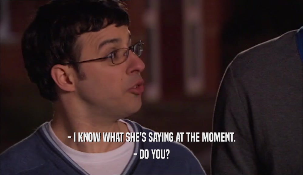 - I KNOW WHAT SHE'S SAYING AT THE MOMENT. - DO YOU? 