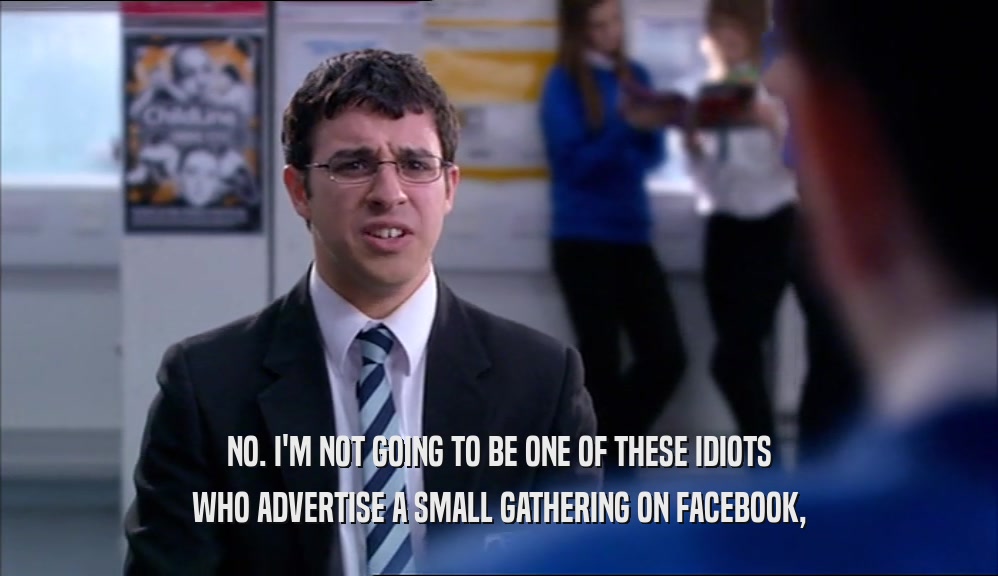 NO. I'M NOT GOING TO BE ONE OF THESE IDIOTS WHO ADVERTISE A SMALL GATHERING ON FACEBOOK, 